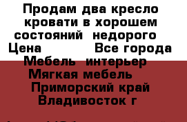 Продам два кресло кровати в хорошем состояний  недорого › Цена ­ 3 000 - Все города Мебель, интерьер » Мягкая мебель   . Приморский край,Владивосток г.